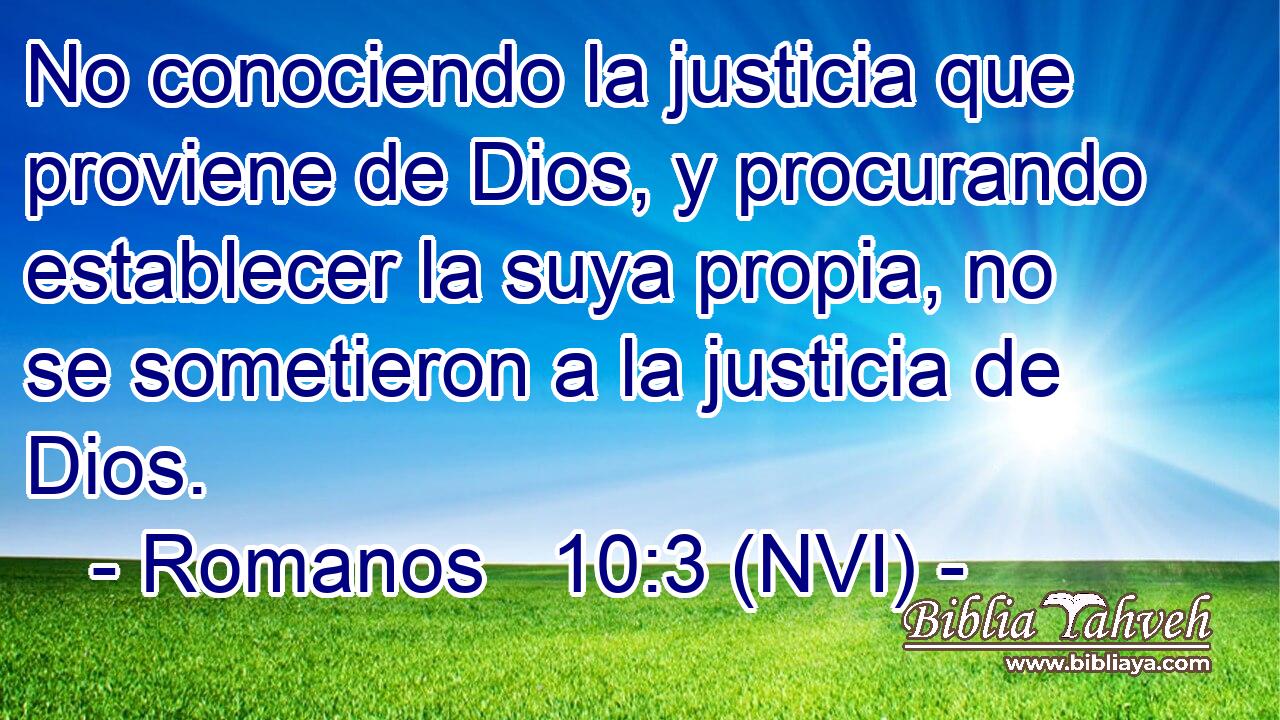  No conociendo la justicia que proviene de Dios, y procurando establecer la suya propia, no se sometieron a la justicia de Dios. 