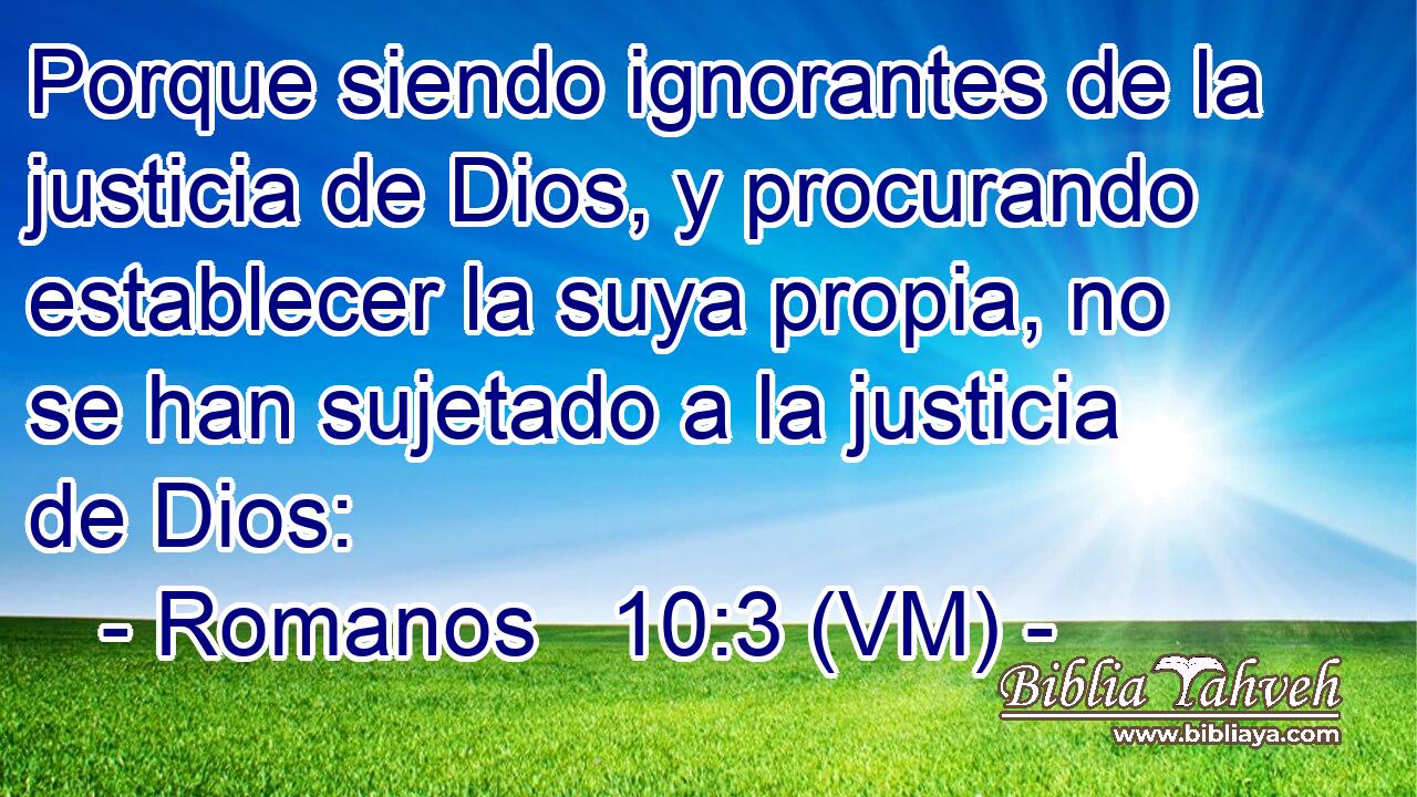  Porque siendo ignorantes de la justicia de Dios, y procurando establecer la suya propia, no se han sujetado a la justicia de Dios: 