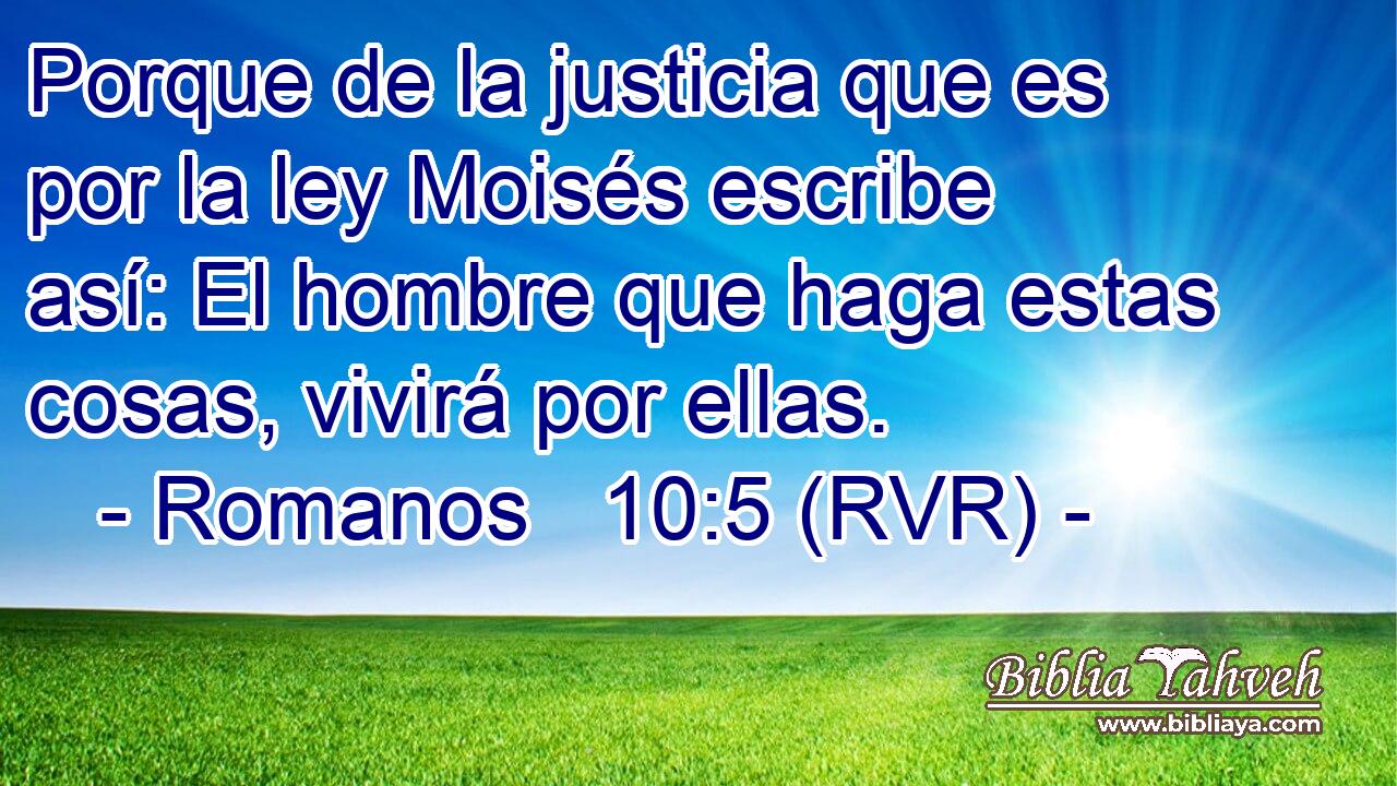 Porque de la justicia que es por la ley Moisés escribe así: El hombre que haga estas cosas, vivirá por ellas.