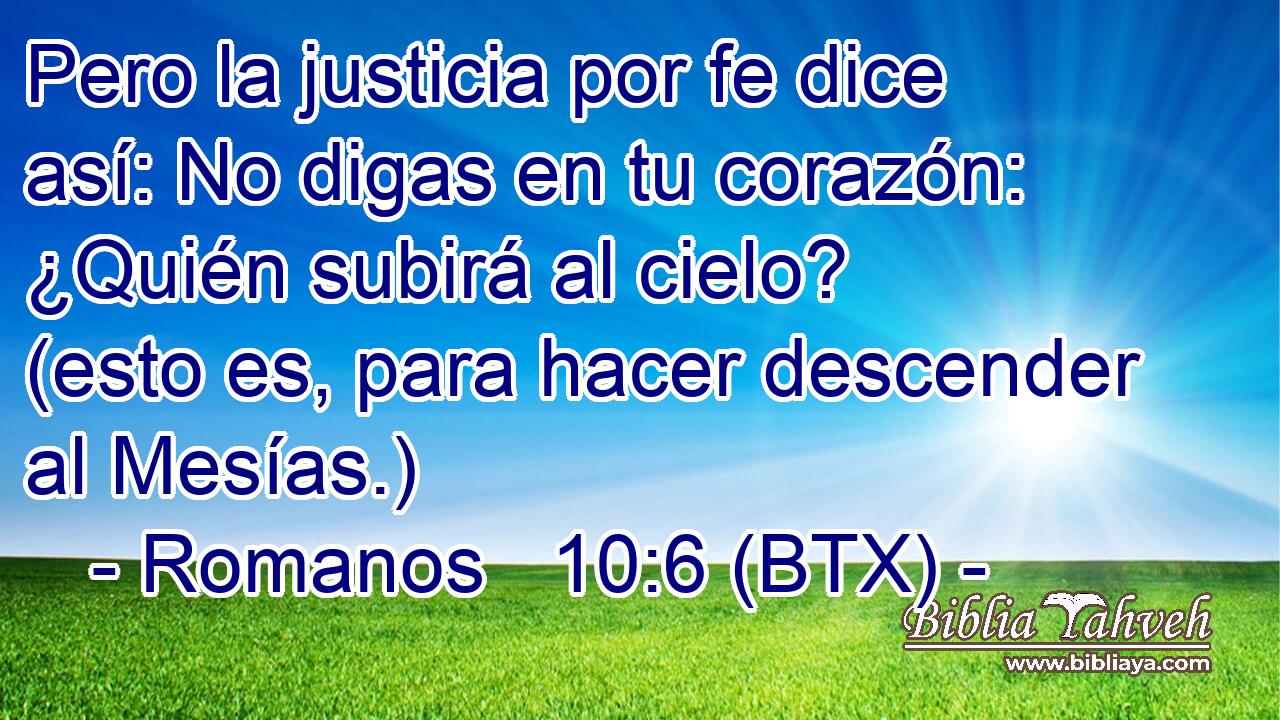 Pero la justicia por fe dice así: No digas en tu corazón: ¿Quién subirá al cielo? (esto es, para hacer descender al Mesías.)