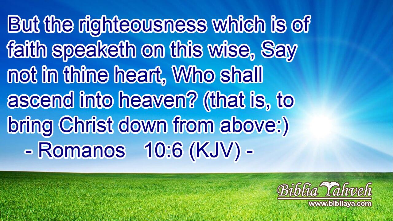 But the righteousness which is of faith speaketh on this wise, Say not in thine heart, Who shall ascend into heaven? (that is, to bring Christ down from above:)