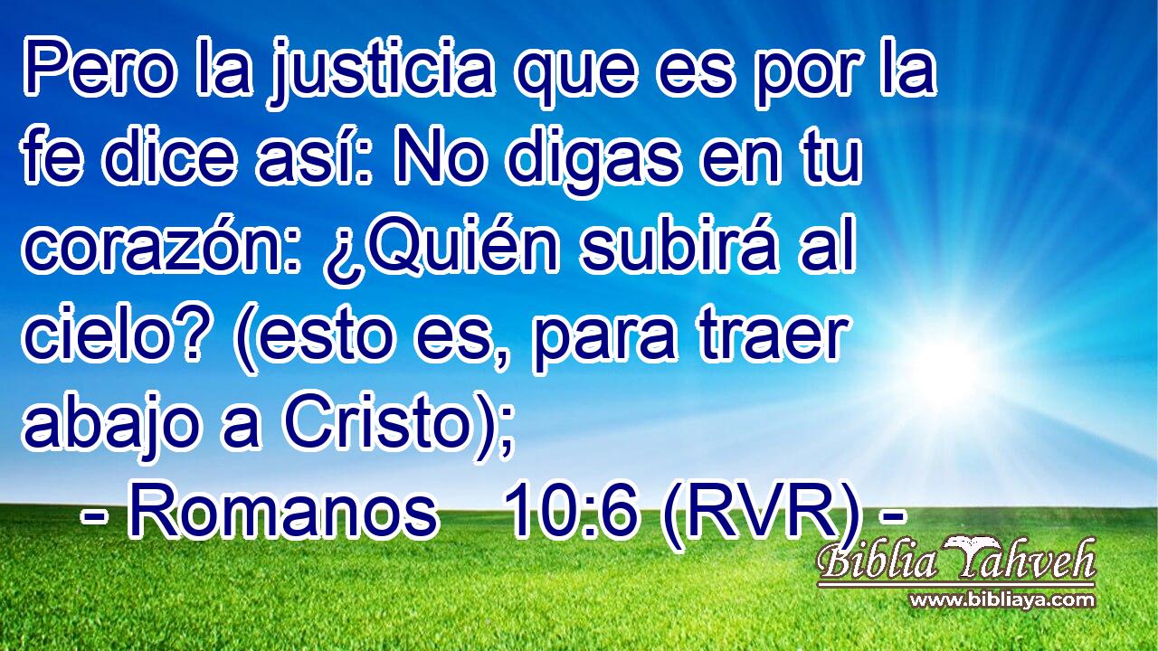 Pero la justicia que es por la fe dice así: No digas en tu corazón: ¿Quién subirá al cielo? (esto es, para traer abajo a Cristo);