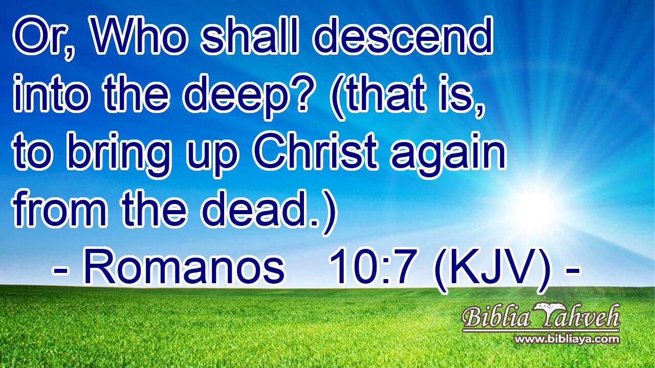 Or, Who shall descend into the deep? (that is, to bring up Christ again from the dead.)