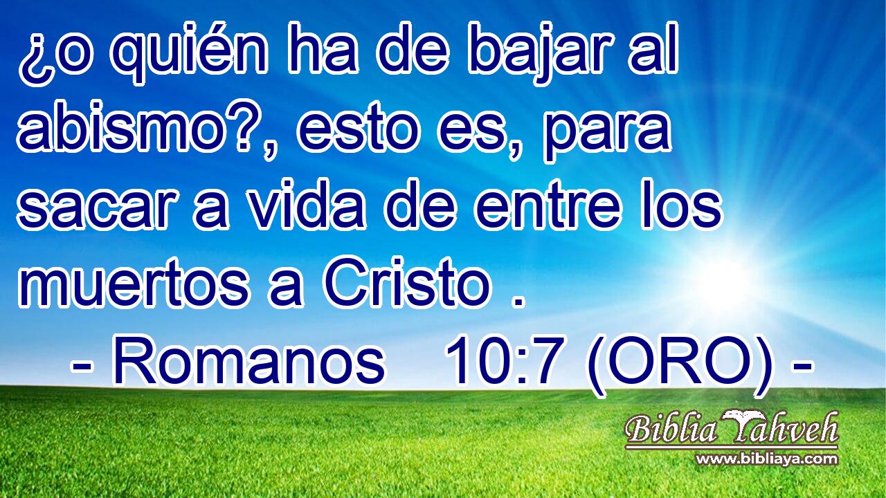  ¿o quién ha de bajar al abismo?, esto es, para sacar a vida de entre los muertos a Cristo . 