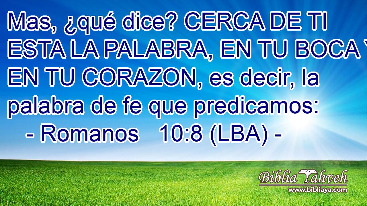 Mas, ¿qué dice? CERCA DE TI ESTA LA PALABRA, EN TU BOCA Y EN TU CORAZON, es decir, la palabra de fe que predicamos: