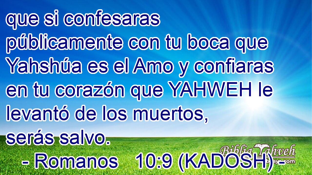  que si confesaras públicamente con tu boca que Yahshúa es el Amo y confiaras en tu corazón que YAHWEH le levantó de los muertos, serás salvo. 