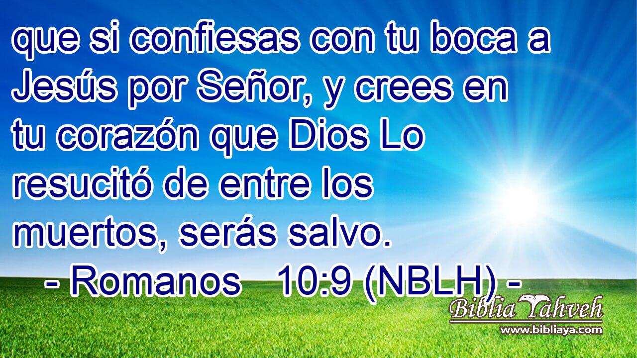  que si confiesas con tu boca a Jesús por Señor, y crees en tu corazón que Dios Lo resucitó de entre los muertos, serás salvo. 