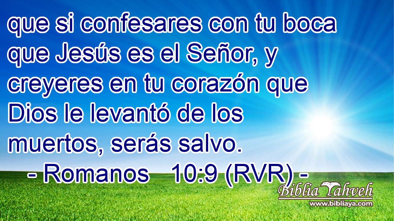 que si confesares con tu boca que Jesús es el Señor, y creyeres en tu corazón que Dios le levantó de los muertos, serás salvo.