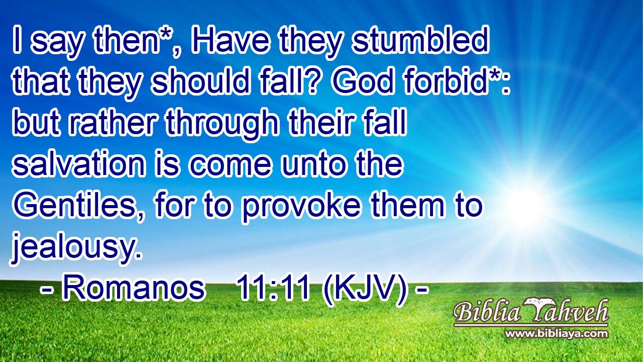 I say then*, Have they stumbled that they should fall? God forbid*: but rather through their fall salvation is come unto the Gentiles, for to provoke them to jealousy.