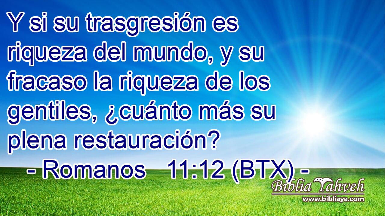 Y si su trasgresión es riqueza del mundo, y su fracaso la riqueza de los gentiles, ¿cuánto más su plena restauración?