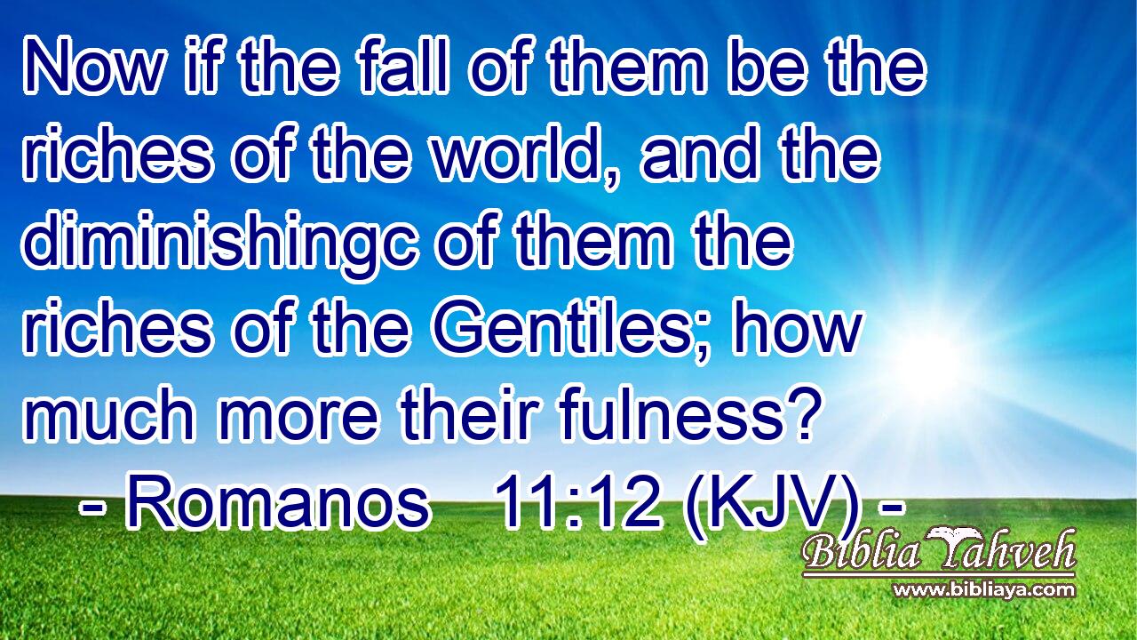 Now if the fall of them be the riches of the world, and the diminishingc of them the riches of the Gentiles; how much more their fulness?