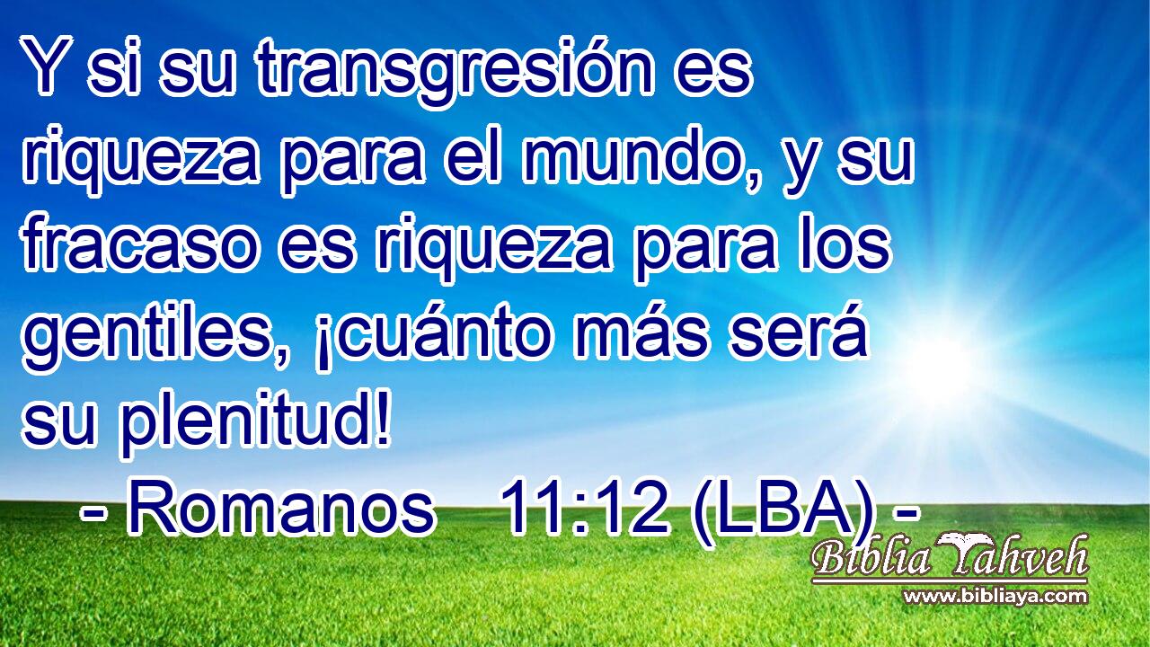 Y si su transgresión es riqueza para el mundo, y su fracaso es riqueza para los gentiles, ¡cuánto más será su plenitud!