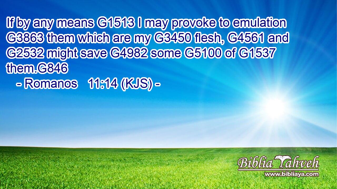If by any means G1513 I may provoke to emulation G3863 them which are my G3450 flesh, G4561 and G2532 might save G4982 some G5100 of G1537 them.G846
