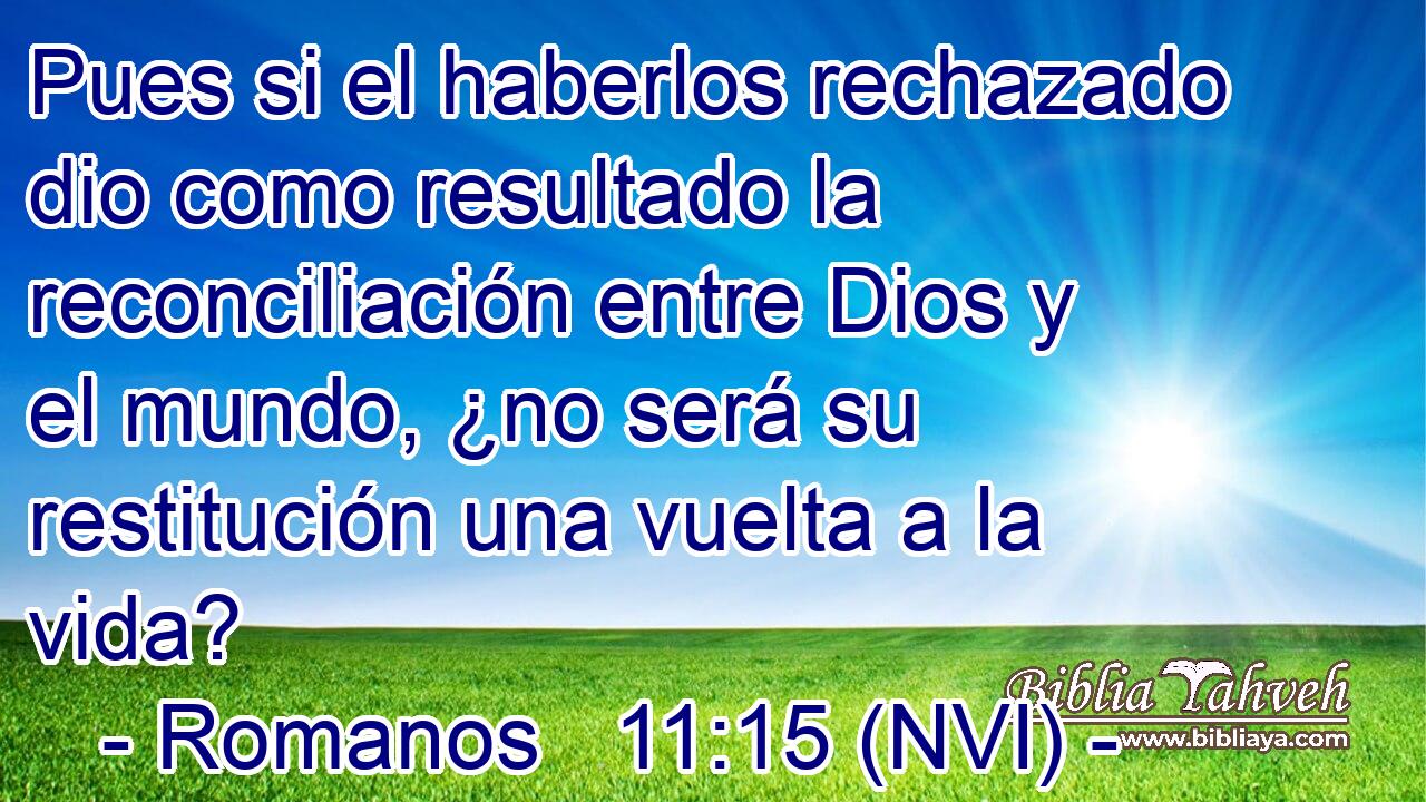  Pues si el haberlos rechazado dio como resultado la reconciliación entre Dios y el mundo, ¿no será su restitución una vuelta a la vida? 