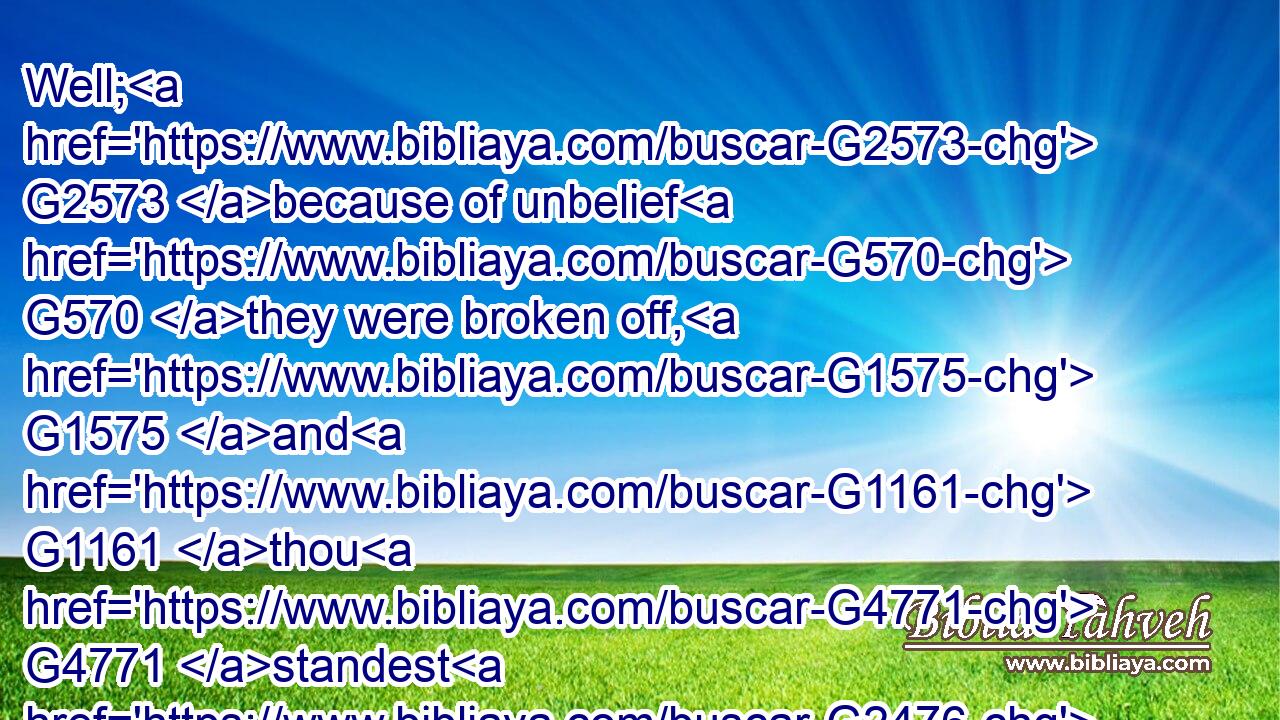 Well; G2573 because of unbelief G570 they were broken off, G1575 and G1161 thou G4771 standest G2476 by faith. G4102 Be not highminded, G5309  G3361 but G235 fear:G5399