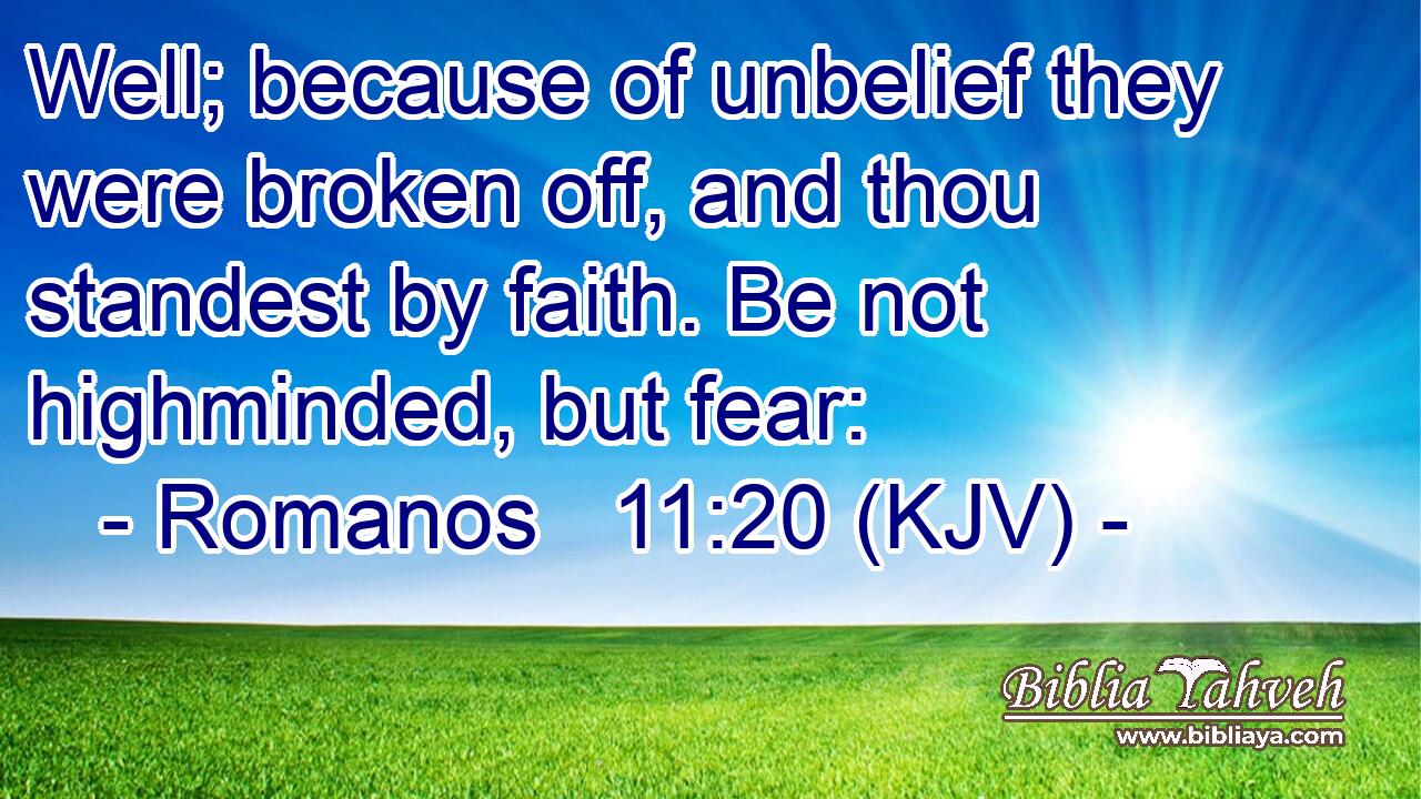 Well; because of unbelief they were broken off, and thou standest by faith. Be not highminded, but fear: