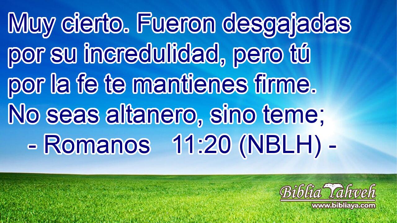  Muy cierto. Fueron desgajadas por su incredulidad, pero tú por la fe te mantienes firme. No seas altanero, sino teme; 