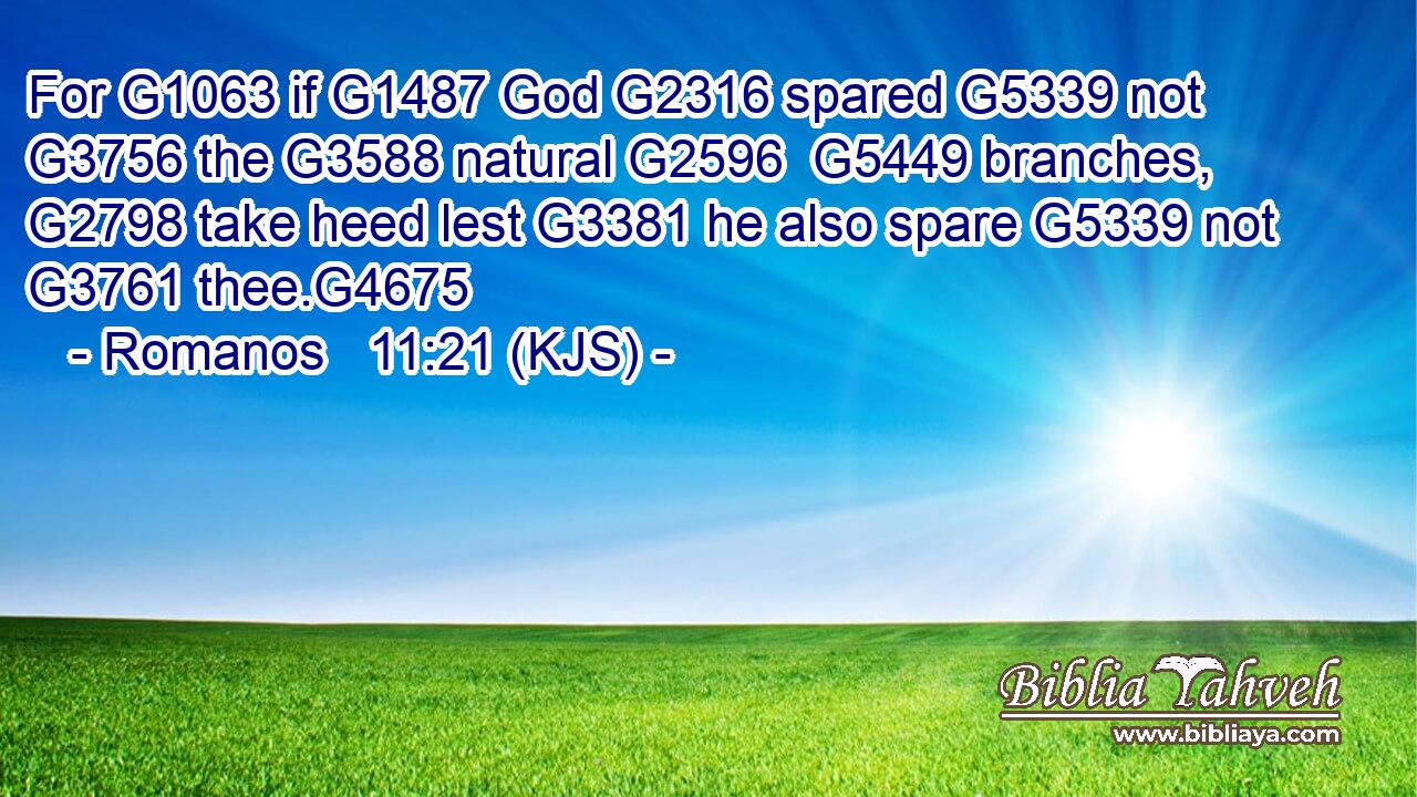 For G1063 if G1487 God G2316 spared G5339 not G3756 the G3588 natural G2596  G5449 branches, G2798 take heed lest G3381 he also spare G5339 not G3761 thee.G4675