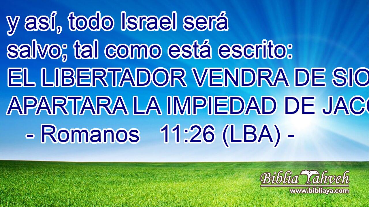 y así, todo Israel será salvo; tal como está escrito: EL LIBERTADOR VENDRA DE SION; APARTARA LA IMPIEDAD DE JACOB.