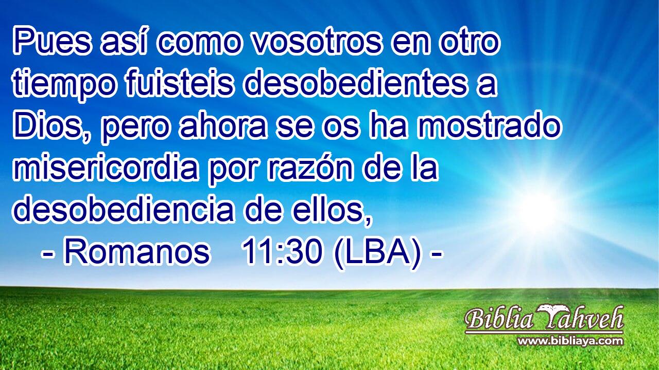 Pues así como vosotros en otro tiempo fuisteis desobedientes a Dios, pero ahora se os ha mostrado misericordia por razón de la desobediencia de ellos,