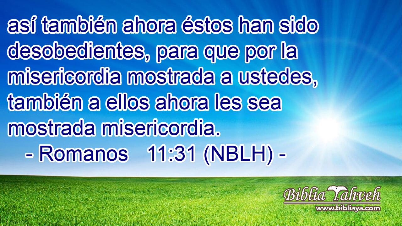 así también ahora éstos han sido desobedientes, para que por la misericordia mostrada a ustedes, también a ellos ahora les sea mostrada misericordia. 