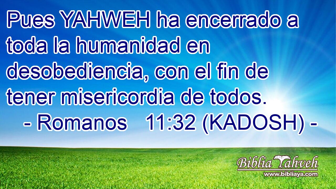  Pues YAHWEH ha encerrado a toda la humanidad en desobediencia, con el fin de tener misericordia de todos. 