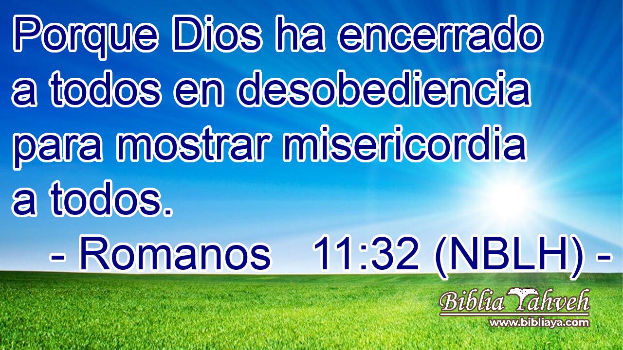  Porque Dios ha encerrado a todos en desobediencia para mostrar misericordia a todos. 