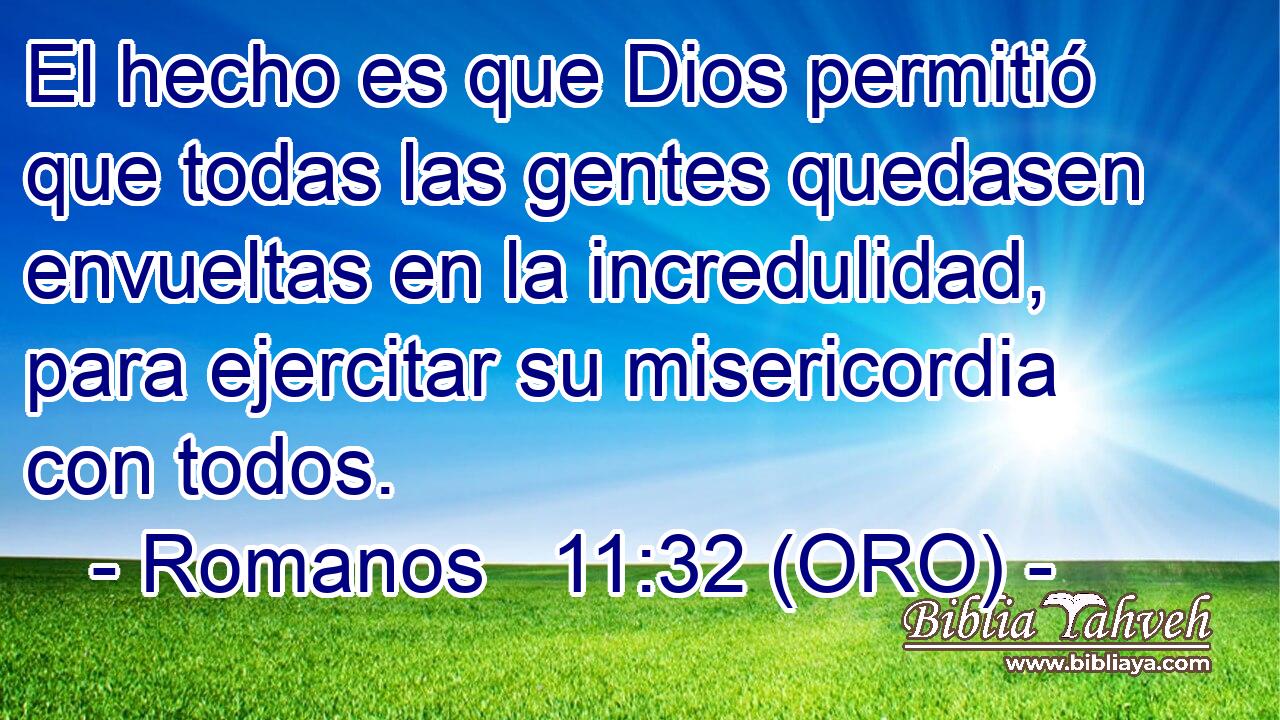  El hecho es que Dios permitió que todas las gentes quedasen envueltas en la incredulidad, para ejercitar su misericordia con todos. 