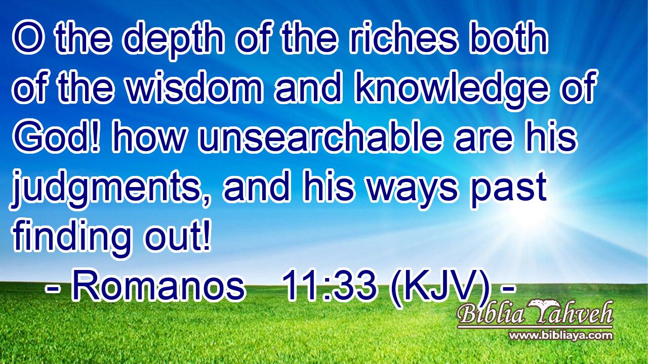 O the depth of the riches both of the wisdom and knowledge of God! how unsearchable are his judgments, and his ways past finding out!