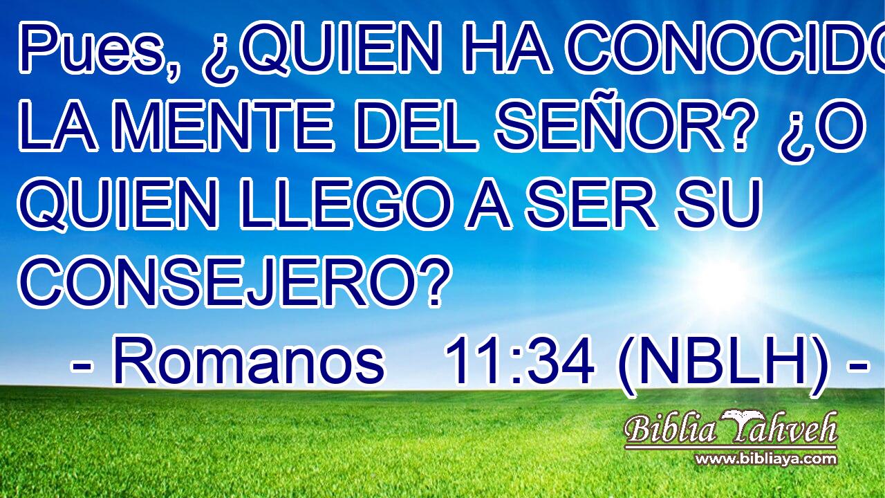  Pues, ¿QUIEN HA CONOCIDO LA MENTE DEL SEÑOR? ¿O QUIEN LLEGO A SER SU CONSEJERO? 
