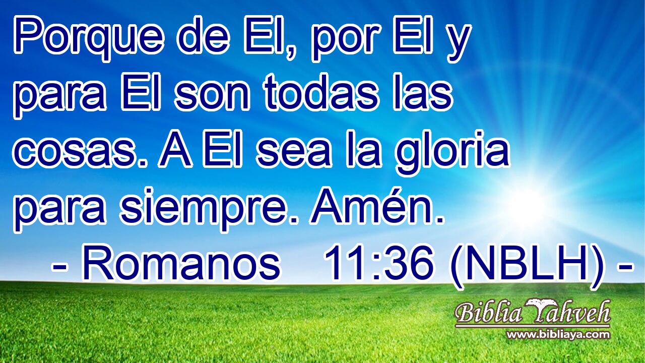  Porque de El, por El y para El son todas las cosas. A El sea la gloria para siempre. Amén. 