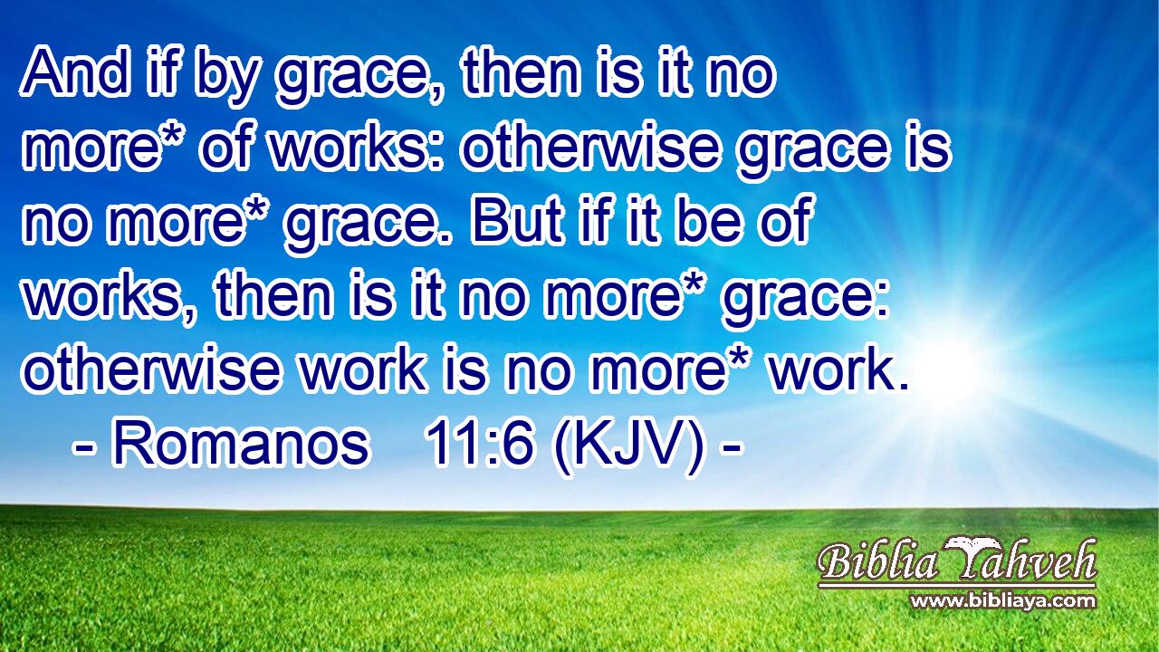 And if by grace, then is it no more* of works: otherwise grace is no more* grace. But if it be of works, then is it no more* grace: otherwise work is no more* work.
