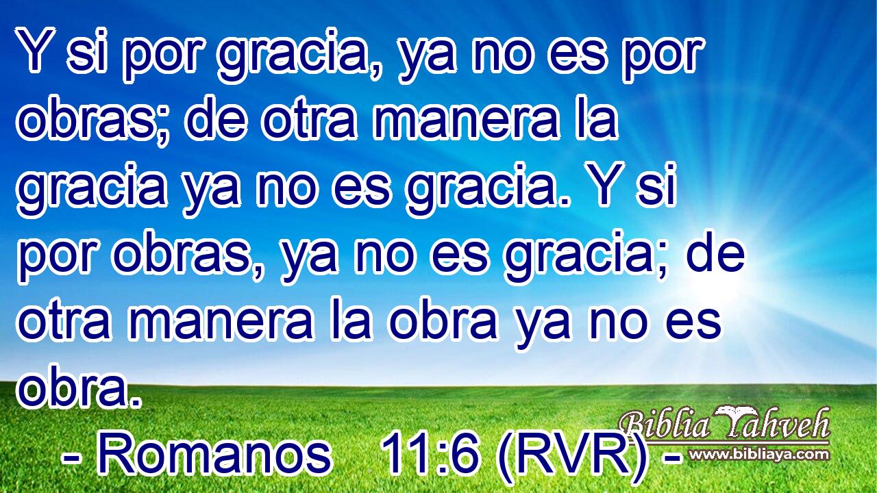 Y si por gracia, ya no es por obras; de otra manera la gracia ya no es gracia. Y si por obras, ya no es gracia; de otra manera la obra ya no es obra.