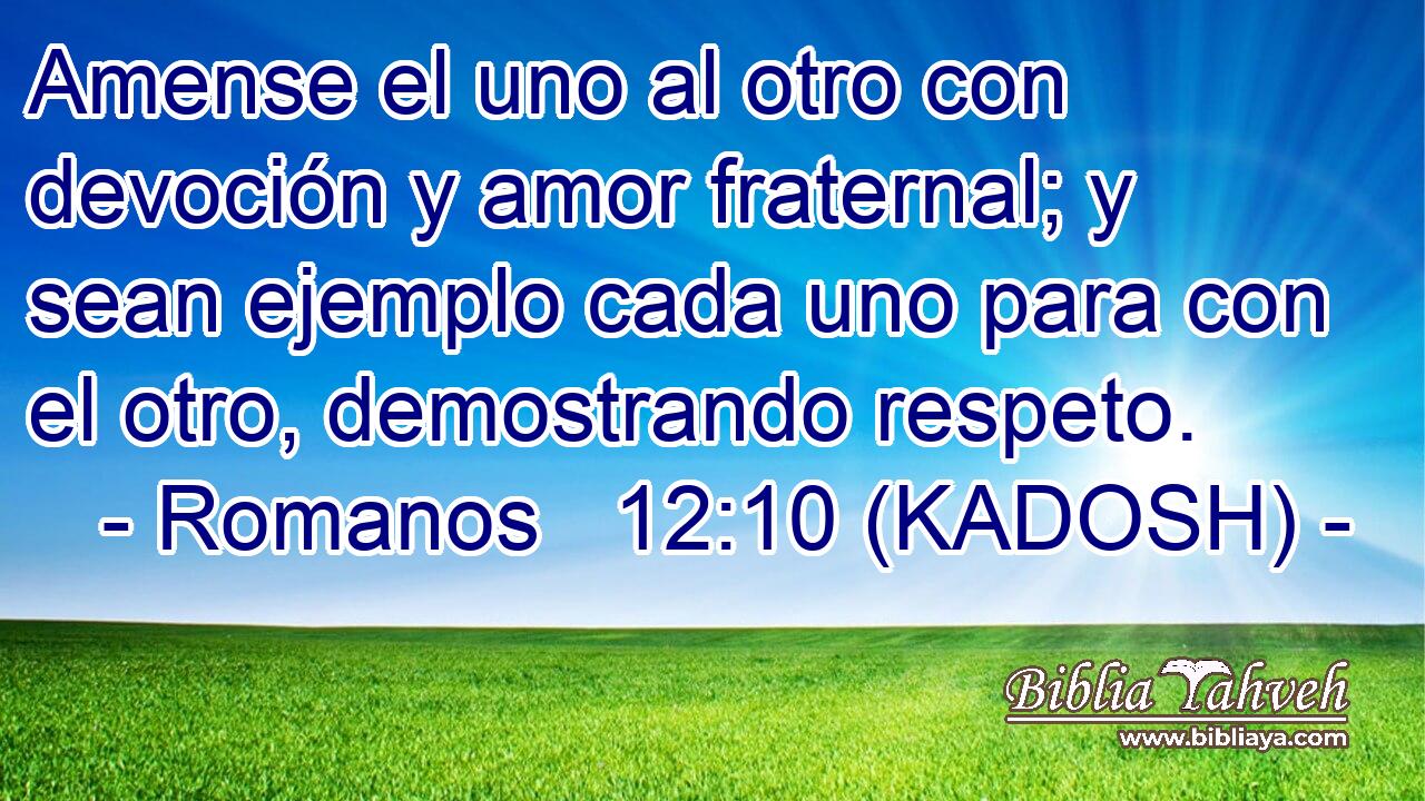  Amense el uno al otro con devoción y amor fraternal; y sean ejemplo cada uno para con el otro, demostrando respeto. 