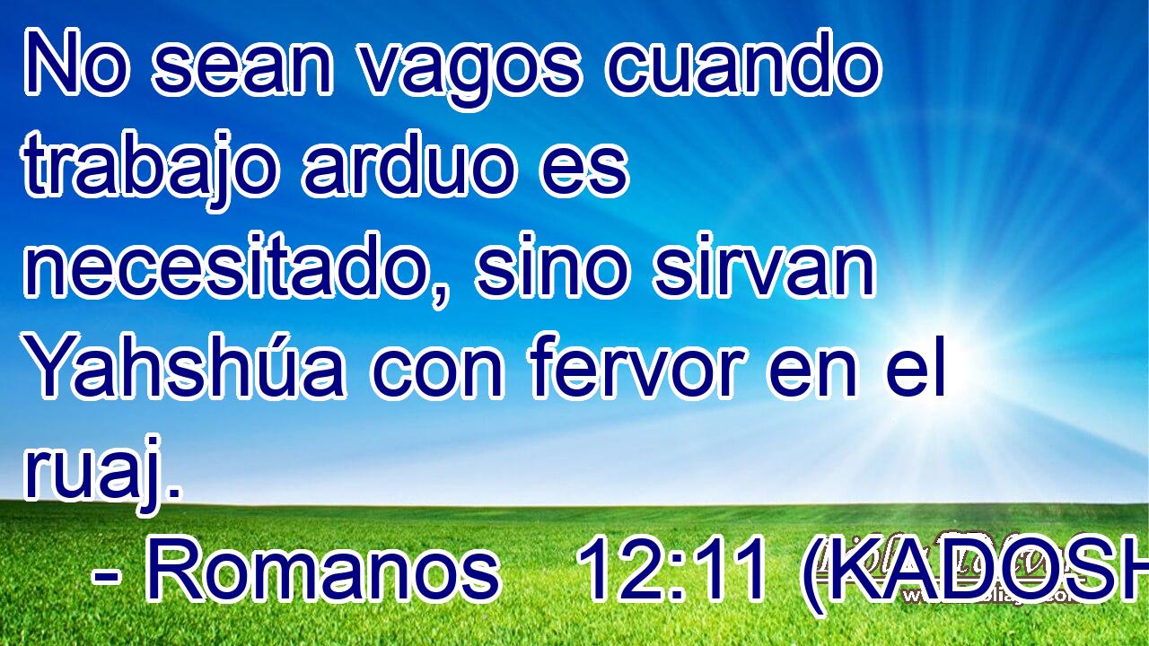  No sean vagos cuando trabajo arduo es necesitado, sino sirvan Yahshúa con fervor en el ruaj. 