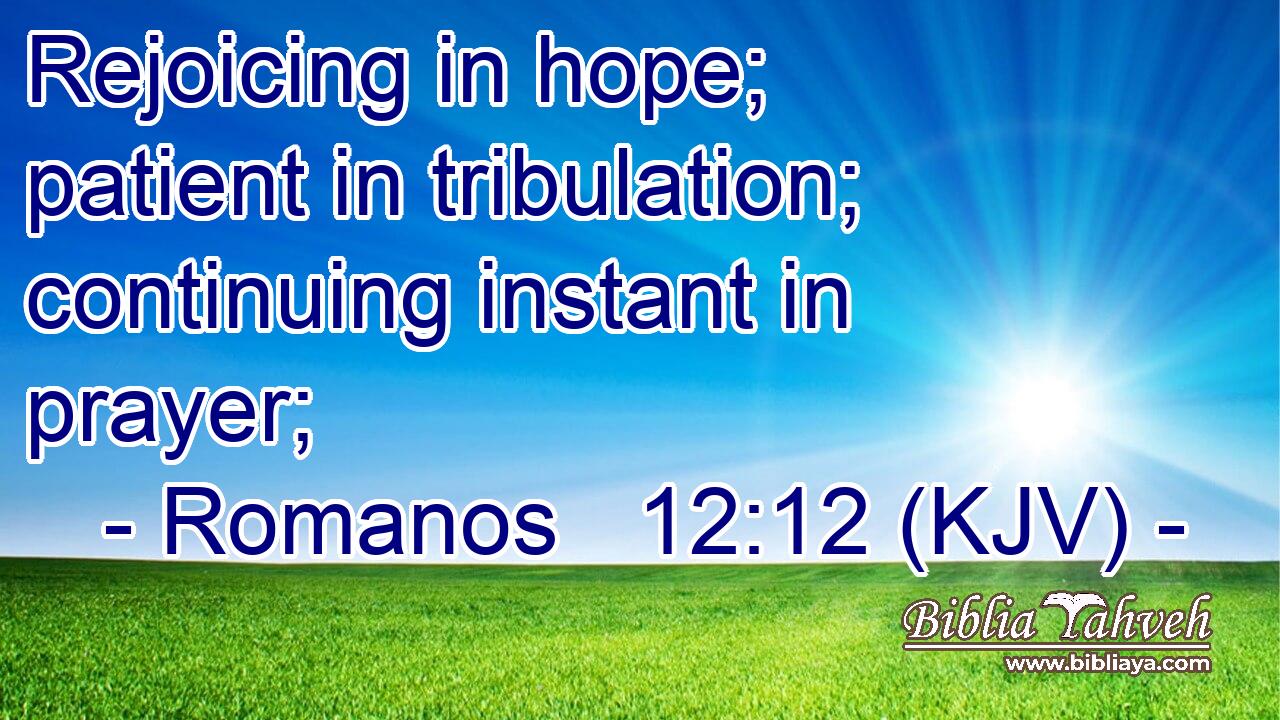 Rejoicing in hope; patient in tribulation; continuing instant in prayer;