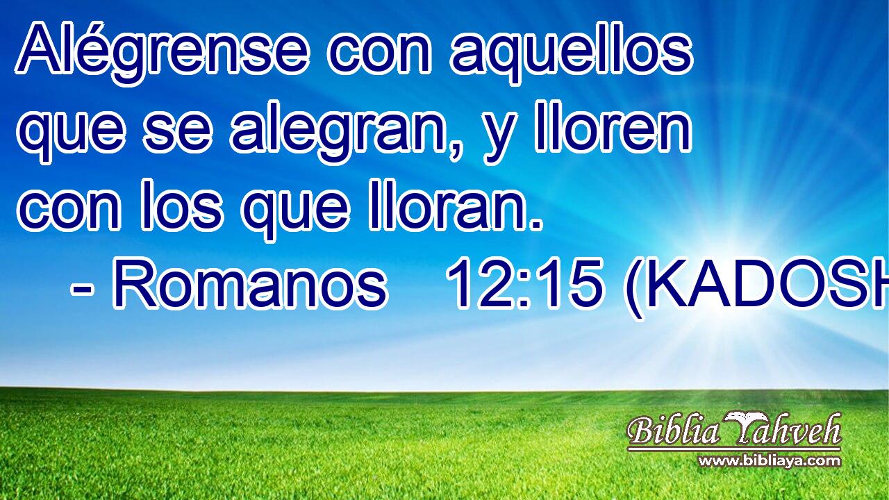  Alégrense con aquellos que se alegran, y lloren con los que lloran. 