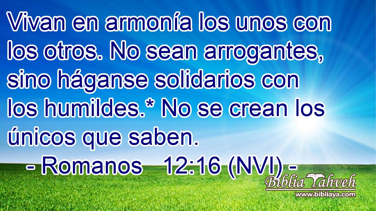  Vivan en armonía los unos con los otros. No sean arrogantes, sino háganse solidarios con los humildes.* No se crean los únicos que saben. 