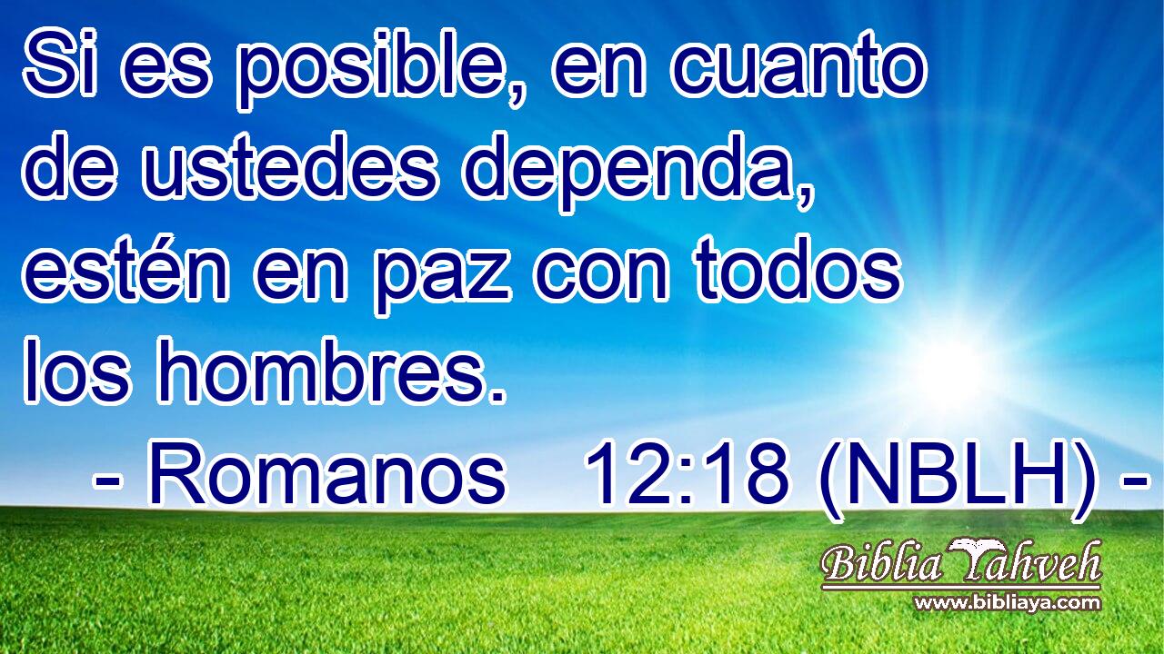 Si es posible, en cuanto de ustedes dependa, estén en paz con todos los hombres. 