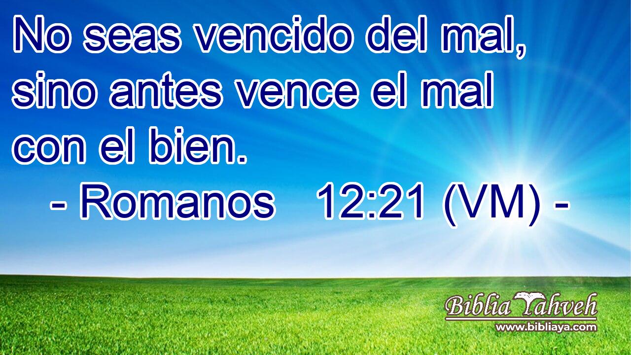  No seas vencido del mal, sino antes vence el mal con el bien. 