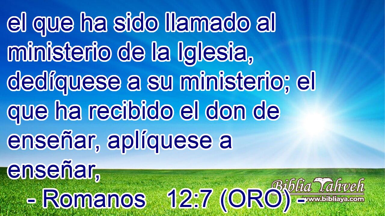  el que ha sido llamado al ministerio de la Iglesia, dedíquese a su ministerio; el que ha recibido el don de enseñar, aplíquese a enseñar, 