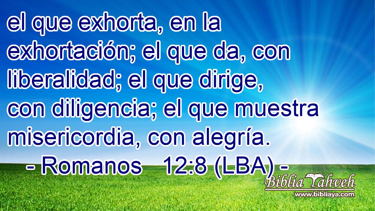 el que exhorta, en la exhortación; el que da, con liberalidad; el que dirige, con diligencia; el que muestra misericordia, con alegría.