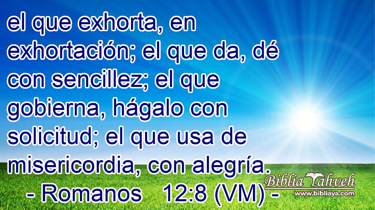  el que exhorta, en exhortación; el que da, dé con sencillez; el que gobierna, hágalo con solicitud; el que usa de misericordia, con alegría. 