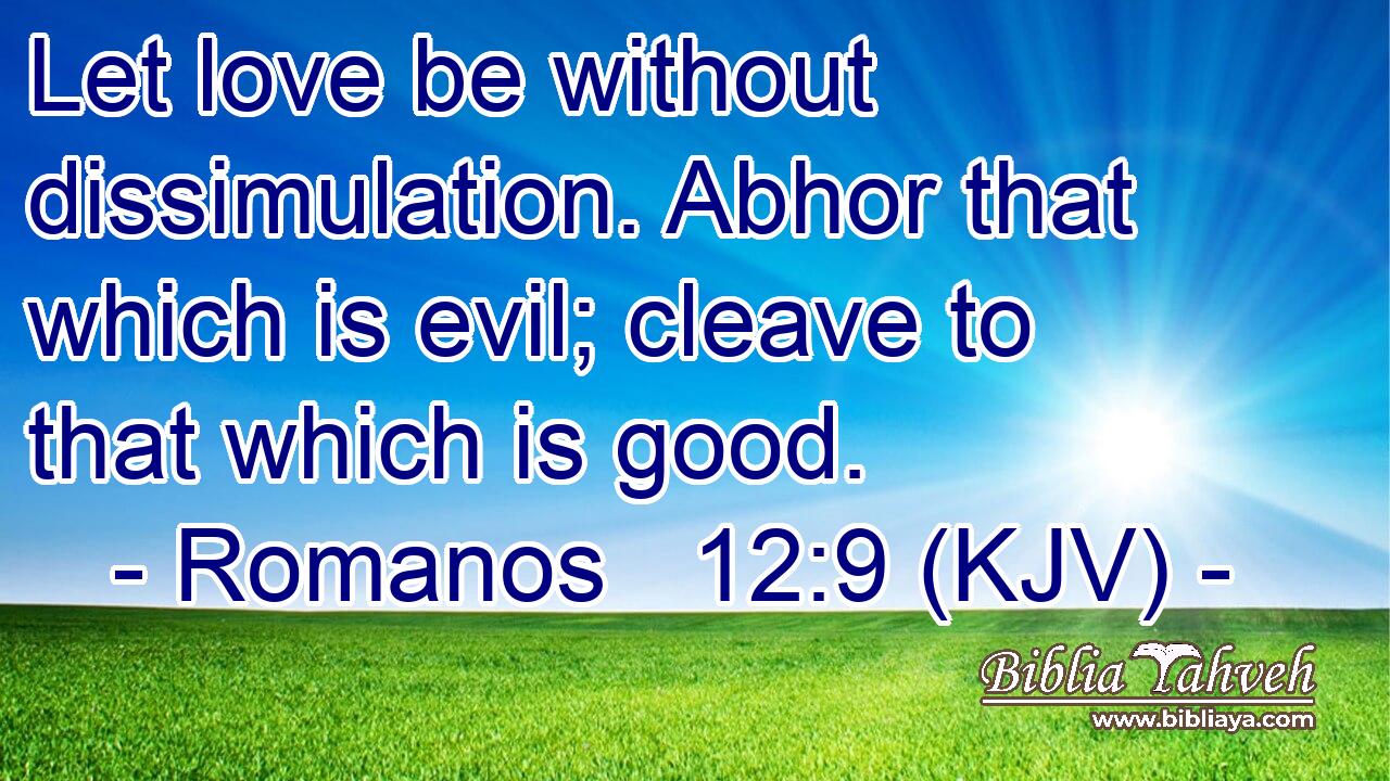 Let love be without dissimulation. Abhor that which is evil; cleave to that which is good.