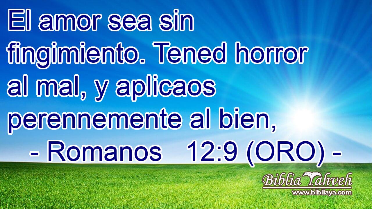  El amor sea sin fingimiento. Tened horror al mal, y aplicaos perennemente al bien, 