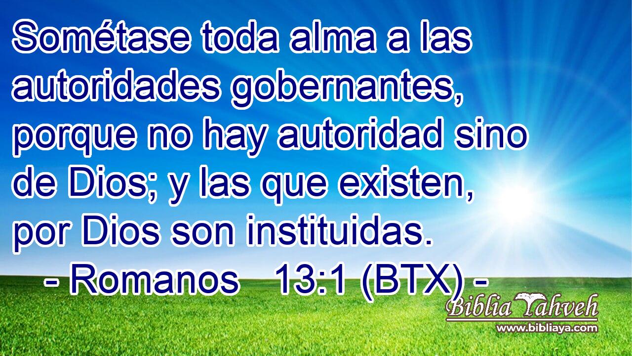 Sométase toda alma a las autoridades gobernantes, porque no hay autoridad sino de Dios; y las que existen, por Dios son instituidas.