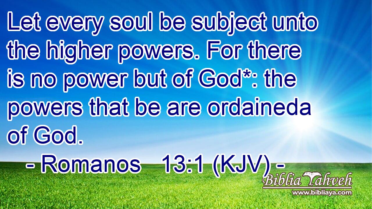 Let every soul be subject unto the higher powers. For there is no power but of God*: the powers that be are ordaineda of God.