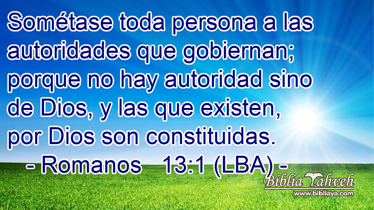 Sométase toda persona a las autoridades que gobiernan; porque no hay autoridad sino de Dios, y las que existen, por Dios son constituidas.