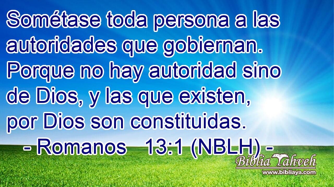  Sométase toda persona a las autoridades que gobiernan. Porque no hay autoridad sino de Dios, y las que existen, por Dios son constituidas. 