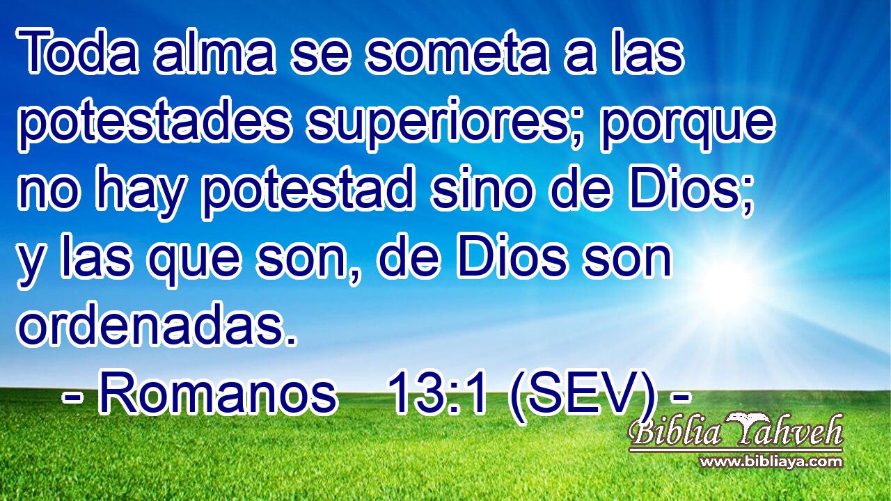 Toda alma se someta a las potestades superiores; porque no hay potestad sino de Dios; y las que son, de Dios son ordenadas.